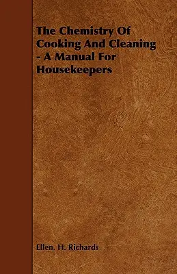 A főzés és a takarítás kémiája - Kézikönyv a háztartásbeliek számára - The Chemistry Of Cooking And Cleaning - A Manual For Housekeepers