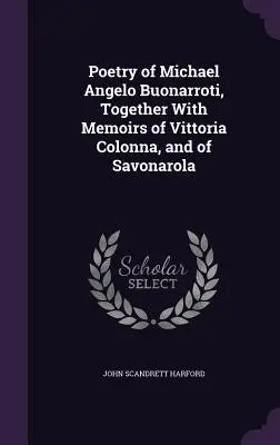 Michael Angelo Buonarroti költészete, Vittoria Colonna és Savonarola emlékirataival együtt - Poetry of Michael Angelo Buonarroti, Together With Memoirs of Vittoria Colonna, and of Savonarola