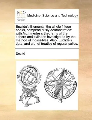 Eukleidész Elemek; Az egész tizenöt könyv, Összefoglalóan bemutatva: Arkhimédész gömb és henger tételeivel, az én által vizsgálva. - Euclide's Elements; The Whole Fifteen Books, Compendiously Demonstrated: With Archimedes's Theorems of the Sphere and Cylinder, Investigated by the Me