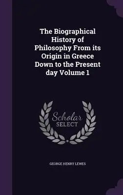 A filozófia életrajzi története görögországi eredetétől napjainkig 1. kötet - The Biographical History of Philosophy From its Origin in Greece Down to the Present day Volume 1