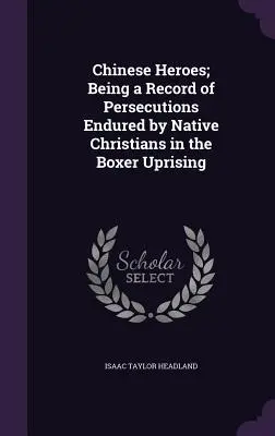 Kínai hősök; A boxer-felkelés során a bennszülött keresztények által elszenvedett üldöztetésekről szóló beszámoló - Chinese Heroes; Being a Record of Persecutions Endured by Native Christians in the Boxer Uprising