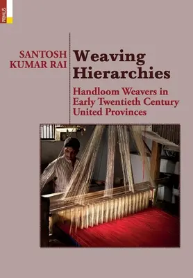 Hierarchiák szövése: Handloom Weavers in Early Twentieth Century United Provinces: Handloom Weavers in Early Twentieth Century United Provi - Weaving Hierarchies: Handloom Weavers in Early Twentieth Century United Provinces: Handloom Weavers in Early Twentieth Century United Provi