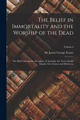 A halhatatlanságba vetett hit és a halottak imádata: Az Ausztrália, a Torres-szoros-szigetek, Új-Guinea és Melane őslakosainak hite. - The Belief in Immortality and the Worship of the Dead: The Belief Among the Aborigines of Australia, the Torres Straits Islands, New Guinea and Melane