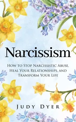 Nárcizmus: Hogyan állítsuk meg a nárcisztikus visszaélést, gyógyítsuk meg a kapcsolatainkat és alakítsuk át az életünket - Narcissism: How to Stop Narcissistic Abuse, Heal Your Relationships, and Transform Your Life
