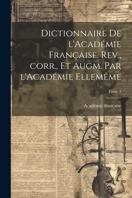 Dictionnaire de l'Acadmie franaise. Rev., corr., et augm. par l'Acadmie ellemme; Tome 1. - Dictionnaire de l'Acadmie franaise. Rev., corr., et augm. par l'Acadmie ellemme; Tome 1