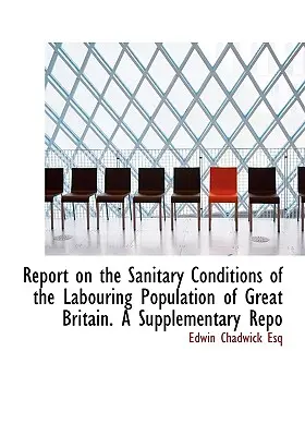 Jelentés Nagy-Britannia dolgozó lakosságának egészségügyi körülményeiről. Kiegészítő jelentés - Report on the Sanitary Conditions of the Labouring Population of Great Britain. A Supplementary Repo