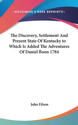 The Discovery, Settlement and Present State of Kentucky to Which Is Added The Adventures Of Daniel Boon 1784 - The Discovery, Settlement And Present State Of Kentucky to Which Is Added The Adventures Of Daniel Boon 1784