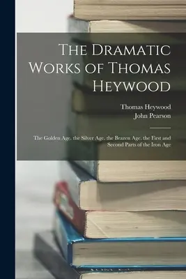 Thomas Heywood drámai művei: Az aranykor. az ezüstkor. a vaskor. a vaskor első és második része. - The Dramatic Works of Thomas Heywood: The Golden Age. the Silver Age. the Brazen Age. the First and Second Parts of the Iron Age