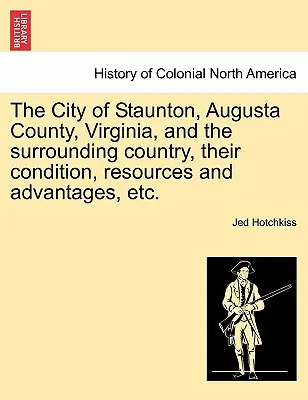 Staunton városa, Augusta megye, Virginia, és a környező vidék, azok állapota, erőforrásai és előnyei stb. - The City of Staunton, Augusta County, Virginia, and the Surrounding Country, Their Condition, Resources and Advantages, Etc.