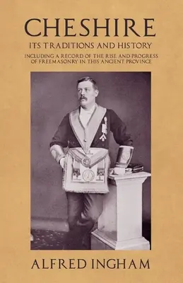 Cheshire - hagyományai és történelme - beleértve a szabadkőművesség felemelkedésének és fejlődésének leírását ebben az ősi tartományban - Cheshire - Its Traditions and History - Including a Record of the Rise and Progress of Freemasonry in this Ancient Province