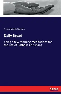 Mindennapi kenyér: néhány reggeli elmélkedés a katolikus keresztények használatára - Daily Bread: being a few morning meditations for the use of Catholic Christians