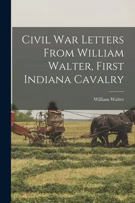 Polgárháborús levelek William Waltertől, az első indianai lovasságtól - Civil War Letters From William Walter, First Indiana Cavalry