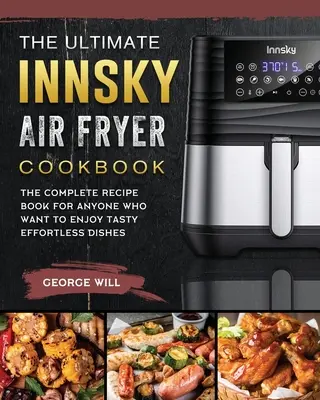 A végső Innsky Air Fryer szakácskönyv: A teljes receptkönyv mindazoknak, akik ízletes, könnyed ételeket szeretnének élvezni - The Ultimate Innsky Air Fryer Cookbook: The Complete Recipe Book for Anyone Who Want to Enjoy Tasty Effortless Dishes