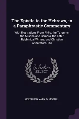 A Zsidókhoz írt levél, parafrasztikus kommentárral: Philón, a targumok, a Misna és a Gemara, a későbbi rabbinikus írások illusztrációival. - The Epistle to the Hebrews, in a Paraphrastic Commentary: With Illustrations From Philo, the Targums, the Mishna and Gemara, the Later Rabbinical Writ