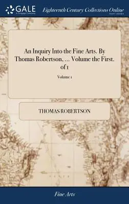 A képzőművészet vizsgálata. Thomas Robertson, ... Volume the First. of 1; Volume 1 - An Inquiry Into the Fine Arts. By Thomas Robertson, ... Volume the First. of 1; Volume 1