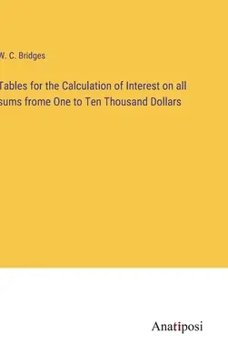 Táblázatok az egytől tízezer dollárig terjedő összegek kamatának kiszámításához - Tables for the Calculation of Interest on all sums frome One to Ten Thousand Dollars