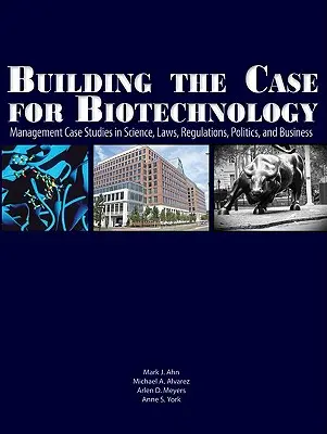 A biotechnológia ügyének megalapozása: Vezetői esettanulmányok a tudomány, a törvények, a szabályozás, a politika és az üzleti élet területéről - Building the Case for Biotechnology: Management Case Studies in Science, Laws, Regulations, Politics, and Business