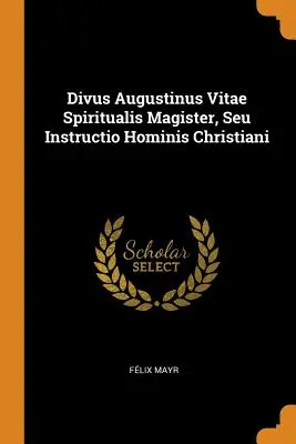 Divus Augustinus Vitae Spiritualis Magister, Seu Instructio Hominis Christiani (A keresztény ember oktatása) - Divus Augustinus Vitae Spiritualis Magister, Seu Instructio Hominis Christiani