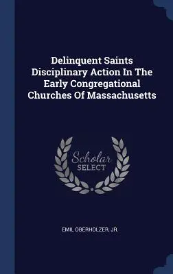 Delinquent Saints Disciplinary Action In The Early Congregational Churches Of Massachusetts (Fegyelmi eljárás a Massachusetts-i korai kongregációs egyházakban) - Delinquent Saints Disciplinary Action In The Early Congregational Churches Of Massachusetts