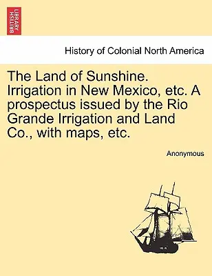 A napfény országa. Irrigation in New Mexico, Etc. a Prospektus Issued by the Rio Grande Irrigation and Land Co., with Maps, Etc. - The Land of Sunshine. Irrigation in New Mexico, Etc. a Prospectus Issued by the Rio Grande Irrigation and Land Co., with Maps, Etc.