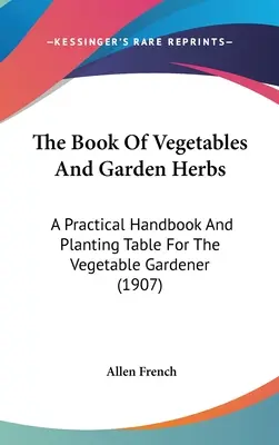 A zöldségek és kerti fűszernövények könyve: Gyakorlati kézikönyv és ültetési táblázat a zöldségkertész számára (1907) - The Book Of Vegetables And Garden Herbs: A Practical Handbook And Planting Table For The Vegetable Gardener (1907)