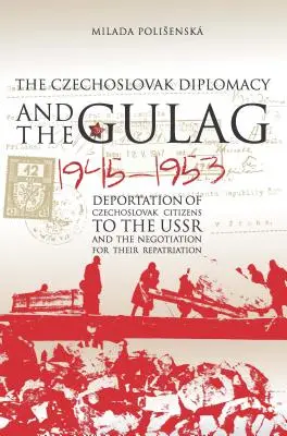 A csehszlovák diplomácia és a Gulag: Csehszlovák állampolgárok deportálása a Szovjetunióba és a hazatelepítésükről folytatott tárgyalások, 1945-1953 - Czechoslovak Diplomacy and the Gulag: Deportation of Czechoslovak Citizens to the USSR and the Negotiation for their Repatriation, 1945-1953