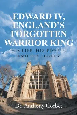 IV. Edward, Anglia elfelejtett harcos királya: élete, népe és öröksége - Edward IV, England's Forgotten Warrior King: His Life, His People, and His Legacy