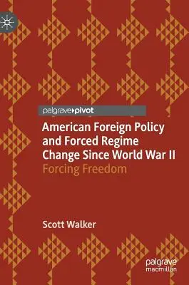 Az amerikai külpolitika és az erőszakos rendszerváltás a második világháború óta: A szabadság kikényszerítése - American Foreign Policy and Forced Regime Change Since World War II: Forcing Freedom