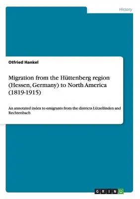 Migráció a Httenberg-vidékről (Hessen, Németország) Észak-Amerikába (1819-1915): A Ltzellinden és Httenberg kerületből kivándoroltak jegyzetekkel ellátott névjegyzéke. - Migration from the Httenberg region (Hessen, Germany) to North America (1819-1915): An annotated index to emigrants from the districts Ltzellinden a