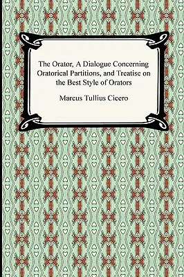 A szónok, Párbeszéd a szónoki tagolásokról és értekezés a szónokok legjobb stílusáról - The Orator, A Dialogue Concerning Oratorical Partitions, and Treatise on the Best Style of Orators