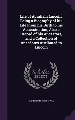 Abraham Lincoln élete; életrajz születésétől a meggyilkolásáig; továbbá feljegyzések őseiről és egy gyűjteményes anekdoták gyűjteménye. - Life of Abraham Lincoln; Being a Biography of his Life From his Birth to his Assassination; Also a Record of his Ancestors, and a Collection of Anecdo