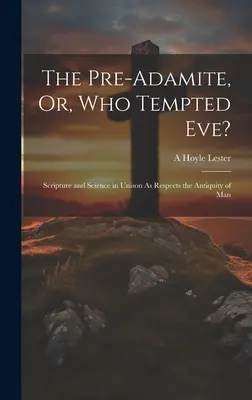 Az elő-adámi, avagy ki kísértette meg Évát? A Szentírás és a tudomány egyetértésben az ember ősiségét illetően - The Pre-Adamite, Or, Who Tempted Eve?: Scripture and Science in Unison As Respects the Antiquity of Man