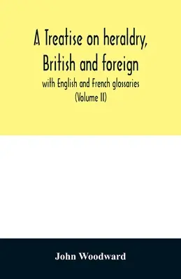 Értekezés a brit és külföldi heraldikáról: angol és francia szójegyzékkel (II. kötet) - A treatise on heraldry, British and foreign: with English and French glossaries (Volume II)