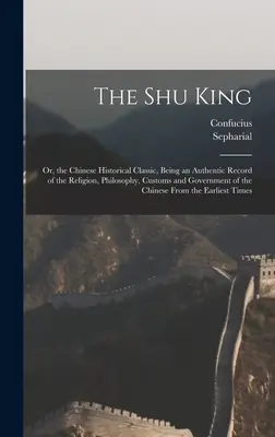 A Shu király: Vagy a kínai történeti klasszikus, amely hiteles feljegyzése a vallásnak, a filozófiának, a szokásoknak és a kormányzatnak. - The Shu King: Or, the Chinese Historical Classic, Being an Authentic Record of the Religion, Philosophy, Customs and Government of t