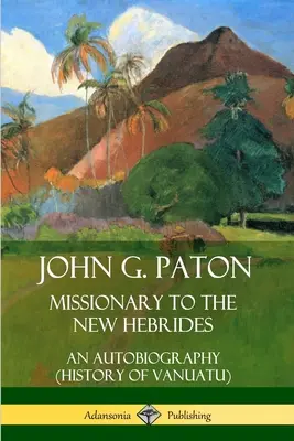 John G. Paton, misszionárius az Új-Hebridákon: Önéletrajz (Vanuatu története) - John G. Paton, Missionary to the New Hebrides: An Autobiography (History of Vanuatu)