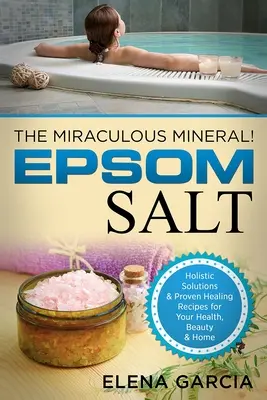 Epsom só: A csodálatos ásványi anyag!: Holisztikus megoldások és bevált gyógyító receptek az egészség, a szépség és az otthon számára - Epsom Salt: The Miraculous Mineral!: Holistic Solutions & Proven Healing Recipes for Health, Beauty & Home