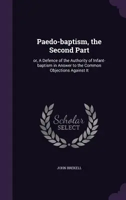 A gyermekkeresztség második része: avagy a gyermekkeresztség tekintélyének védelme az ellene szóló általános ellenvetésekre adott válaszként - Paedo-baptism, the Second Part: or, A Defence of the Authority of Infant-baptism in Answer to the Common Objections Against It