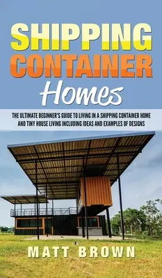 Shipping Container Homes: The Ultimate Beginner's Guide to Living in a Shipping Container Home and Tiny House Living Including Ideas and Example