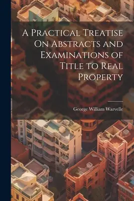 A Practical Treatise On Abstracts and Examinations of Title to Real Property (Gyakorlati értekezés az ingatlanok tulajdonjogának kivonatáról és vizsgálatáról) - A Practical Treatise On Abstracts and Examinations of Title to Real Property