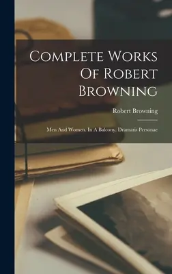 Robert Browning összes művei: Men And Women. In A Balcony. Dramatis Personae - Complete Works Of Robert Browning: Men And Women. In A Balcony. Dramatis Personae