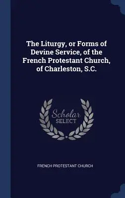 A Charleston-i Francia Protestáns Egyház liturgiája vagy istentiszteleti formái, S.C. - The Liturgy, or Forms of Devine Service, of the French Protestant Church, of Charleston, S.C.