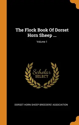 A dorseti szarvasbirkák nyájkönyve ...; 1. kötet - The Flock Book Of Dorset Horn Sheep ...; Volume 1