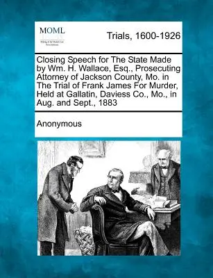 Wm. H. Wallace, Esq., a mohácsi Jackson megye ügyészének záróbeszéde az állam nevében, a Frank James ellen gyilkosságért indított perben, amelyet a mohácsi bíróságon tartottak. - Closing Speech for the State Made by Wm. H. Wallace, Esq., Prosecuting Attorney of Jackson County, Mo. in the Trial of Frank James for Murder, Held at