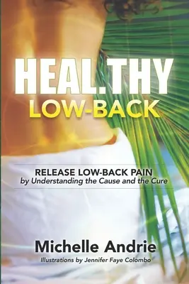 Heal.thy Low-Back: Az ok és a gyógymód megértésével oldja fel az alacsony hátfájást. - Heal.thy Low-Back: Release Low-Back Pain by Understanding the Cause and the Cure