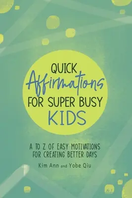 Gyors megerősítések szuper elfoglalt gyerekeknek: A-tól Z-ig: Könnyű motivációk a jobb napok megteremtéséhez - Quick Affirmations for Super Busy Kids: A to Z of Easy Motivations for Creating Better Days