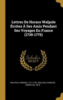 Lettres De Horace Walpole crtes Ses Amis Pendant Ses Voyages En France (1739-1775) - Lettres De Horace Walpole crtes  Ses Amis Pendant Ses Voyages En France (1739-1775)
