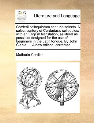 Corderii Colloquiorum Centuria Selecta. a Select Century of Corderius's Colloquies; With an English Translation, as Literal as Positive as Possible: Designed for - Corderii Colloquiorum Centuria Selecta. a Select Century of Corderius's Colloquies; With an English Translation, as Literal as Possible: Designed for