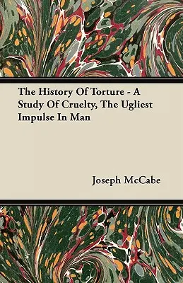 A kínzás története - Tanulmány a kegyetlenségről, az ember legcsúnyább ösztönéről - The History Of Torture - A Study Of Cruelty, The Ugliest Impulse In Man