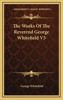 George Whitefield tiszteletes művei V5 - The Works Of The Reverend George Whitefield V5