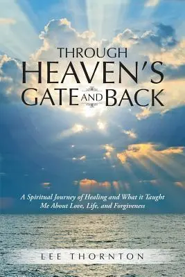 A mennyország kapuján át és vissza: A gyógyulás spirituális utazása és amit ez tanított nekem a szeretetről, az életről és a megbocsátásról - Through Heaven's Gate and Back: A Spiritual Journey of Healing and What it Taught Me About Love, Life, and Forgiveness